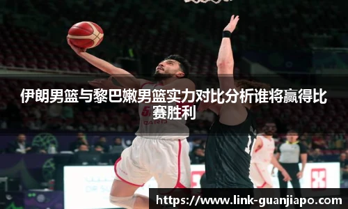 伊朗男篮与黎巴嫩男篮实力对比分析谁将赢得比赛胜利