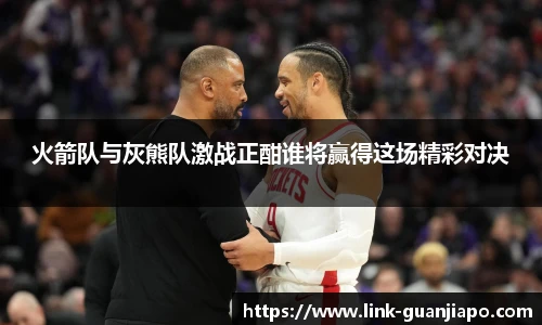 火箭队与灰熊队激战正酣谁将赢得这场精彩对决